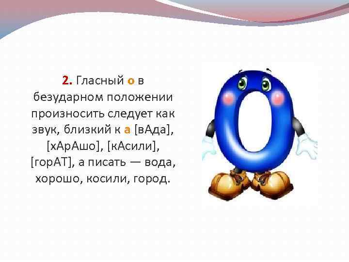 2. Гласный о в безударном положении произносить следует как звук, близкий к а [в.