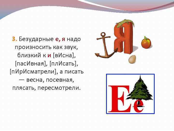 3. Безударные е, я надо произносить как звук, близкий к и [в. Исна], [пас.