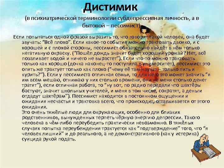 Дистимик (в психиатрической терминологии субдепрессивная личность, а в бытовой – пессимист). Если попытаться одной