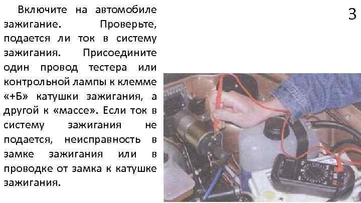 Включите на автомобиле зажигание. Проверьте, подается ли ток в систему зажигания. Присоедините один провод