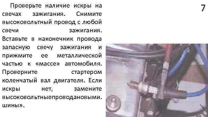 Проверьте наличие искры на свечах зажигания. Снимите высоковольтный провод с любой свечи зажигания. Вставьте