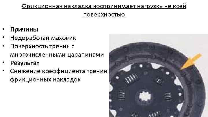 Фрикционная накладка воспринимает нагрузку не всей поверхностью • Причины • Недоработан маховик • Поверхность