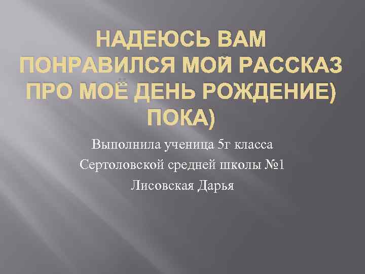 НАДЕЮСЬ ВАМ ПОНРАВИЛСЯ МОЙ РАССКАЗ ПРО МОЁ ДЕНЬ РОЖДЕНИЕ) ПОКА) Выполнила ученица 5 г