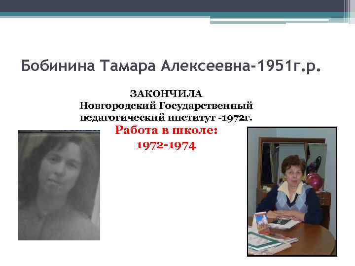 Бобинина Тамара Алексеевна-1951 г. р. ЗАКОНЧИЛА Новгородский Государственный педагогический институт -1972 г. Работа в