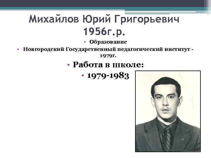Михайлов Юрий Григорьевич 1956 г. р. • Образование • Новгородский Государственный педагогический институт 1979