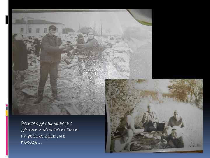Во всех делах вместе с детьми и коллективом: и на уборке дров , и
