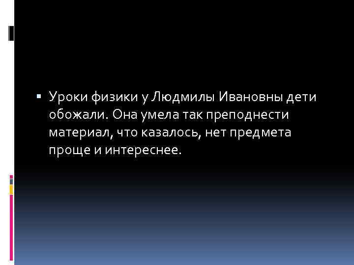  Уроки физики у Людмилы Ивановны дети обожали. Она умела так преподнести материал, что