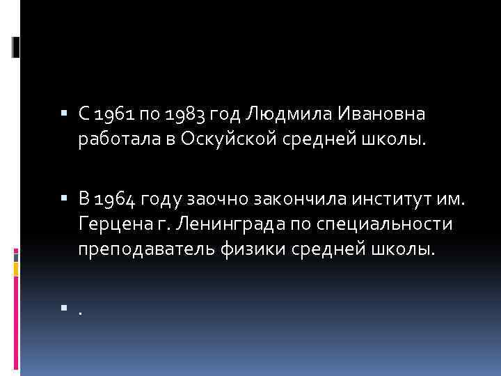  С 1961 по 1983 год Людмила Ивановна работала в Оскуйской средней школы. В
