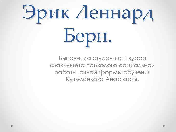 Эрик Леннард Берн. Выполнила студентка 1 курса факультета психолого-социальной работы очной формы обучения Кузьменкова