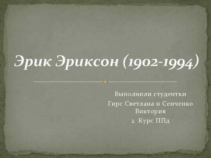 Эриксон (1902 -1994) Выполнили студентки Гирс Светлана и Сенченко Виктория 2 Курс ППд 