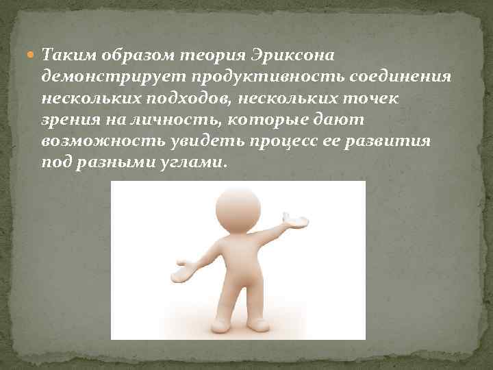  Таким образом теория Эриксона демонстрирует продуктивность соединения нескольких подходов, нескольких точек зрения на