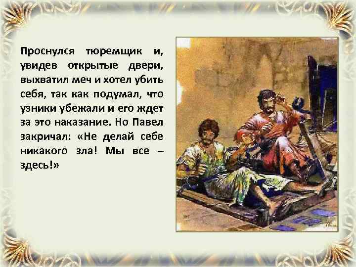 Проснулся тюремщик и, увидев открытые двери, выхватил меч и хотел убить себя, так как