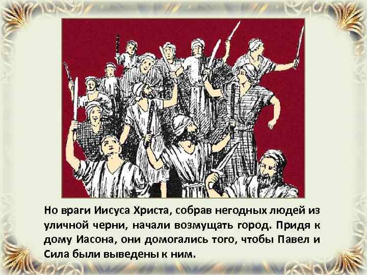 Но враги Иисуса Христа, собрав негодных людей из уличной черни, начали возмущать город. Придя