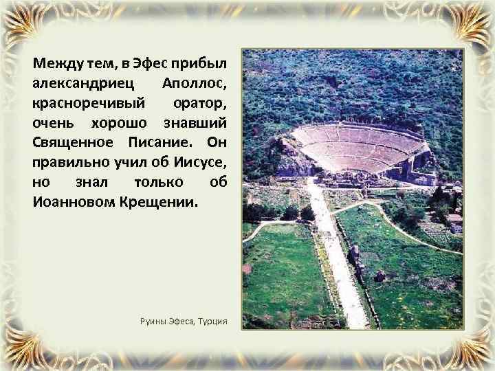 Между тем, в Эфес прибыл александриец Аполлос, красноречивый оратор, очень хорошо знавший Священное Писание.