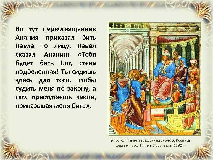 Но тут первосвященник Анания приказал бить Павла по лицу. Павел сказал Анании: «Тебя будет