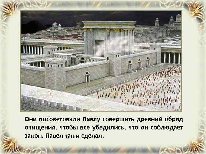 Они посоветовали Павлу совершить древний обряд очищения, чтобы все убедились, что он соблюдает закон.