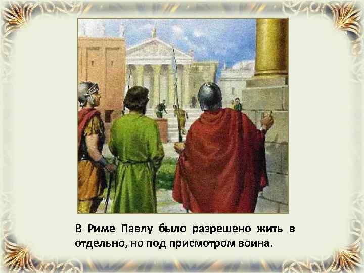 В Риме Павлу было разрешено жить в отдельно, но под присмотром воина. 