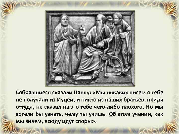 Собравшиеся сказали Павлу: «Мы никаких писем о тебе не получали из Иудеи, и никто