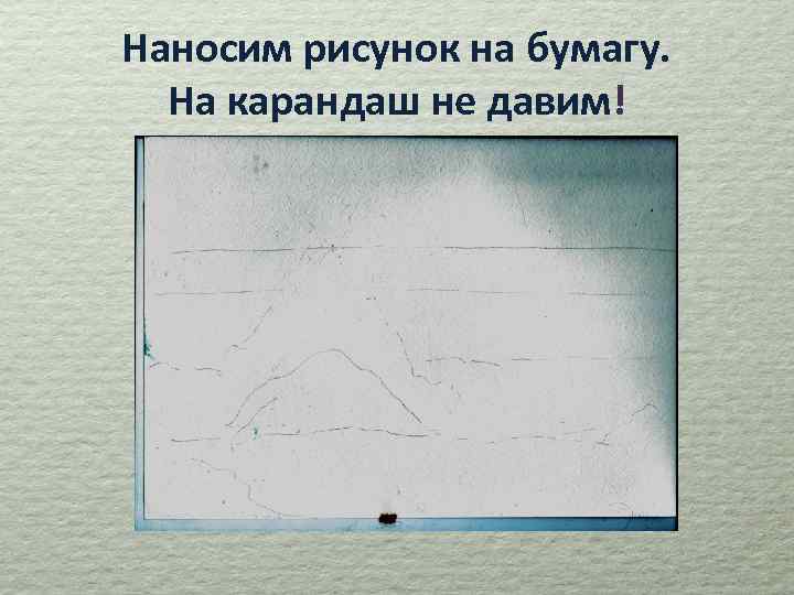 Наносим рисунок на бумагу. На карандаш не давим! 