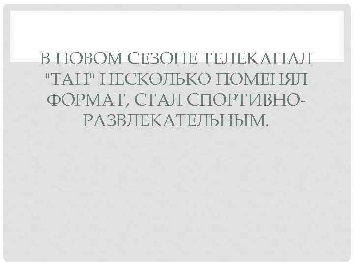 В НОВОМ СЕЗОНЕ ТЕЛЕКАНАЛ "ТАН" НЕСКОЛЬКО ПОМЕНЯЛ ФОРМАТ, СТАЛ СПОРТИВНОРАЗВЛЕКАТЕЛЬНЫМ. 