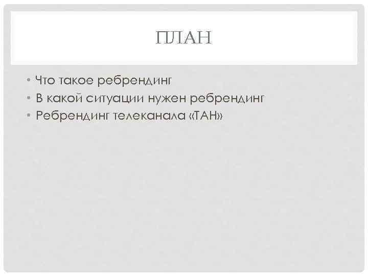 ПЛАН • Что такое ребрендинг • В какой ситуации нужен ребрендинг • Ребрендинг телеканала
