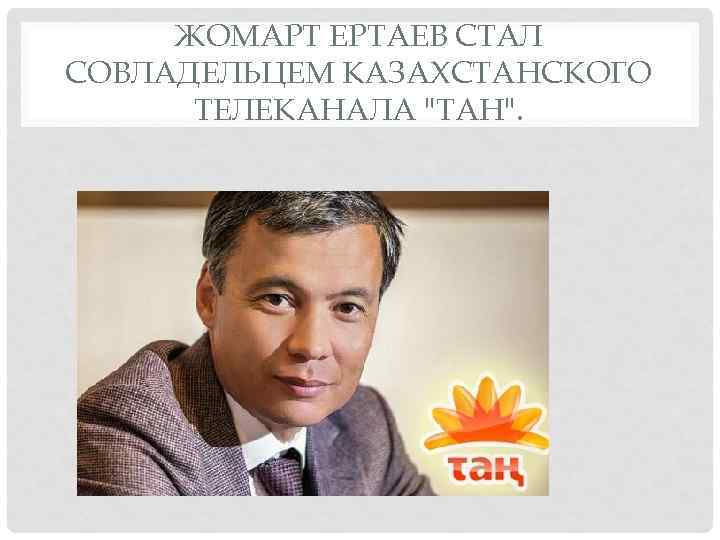 ЖОМАРТ ЕРТАЕВ СТАЛ СОВЛАДЕЛЬЦЕМ КАЗАХСТАНСКОГО ТЕЛЕКАНАЛА "ТАН". 