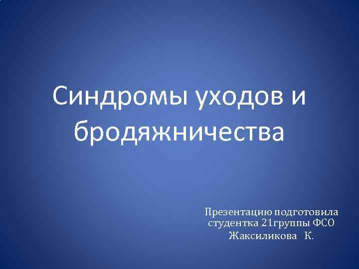 Синдромы уходов и бродяжничества Презентацию подготовила студентка 21 группы ФСО Жаксиликова К. 
