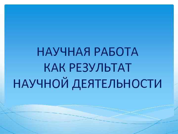 НАУЧНАЯ РАБОТА КАК РЕЗУЛЬТАТ НАУЧНОЙ ДЕЯТЕЛЬНОСТИ 