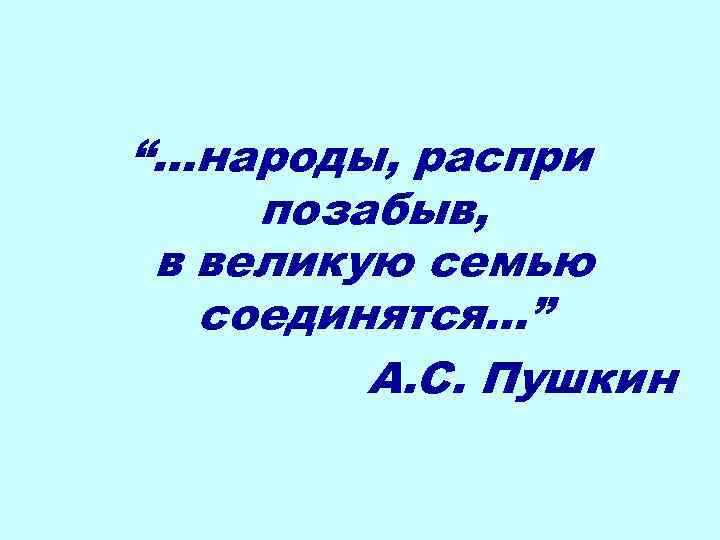 “…народы, распри позабыв, в великую семью соединятся…” А. С. Пушкин 