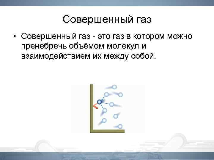 Совершенный газ • Совершенный газ - это газ в котором можно пренебречь объёмом молекул