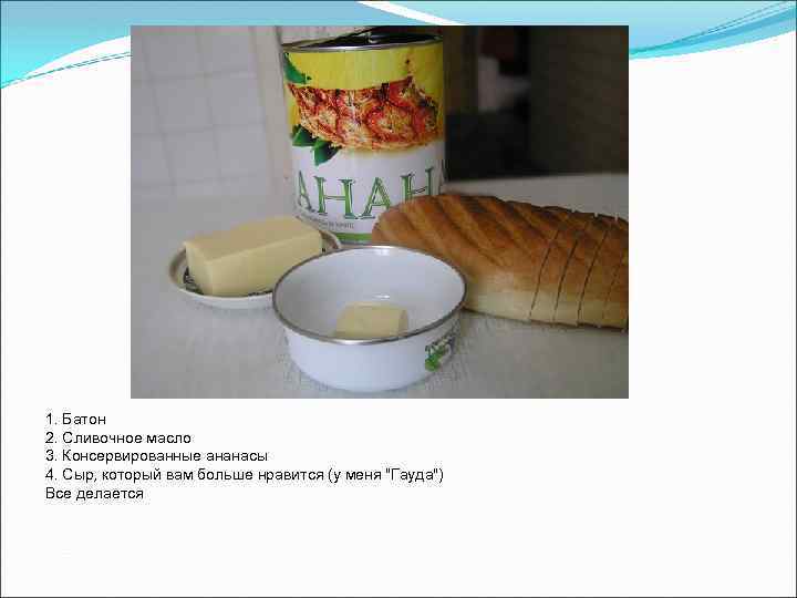 1. Батон 2. Сливочное масло 3. Консервированные ананасы 4. Сыр, который вам больше нравится