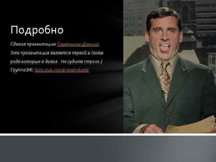 Подробно Сделал презентацию Семёнычев Даниил. Эта презентация является первой в своём роде которые я