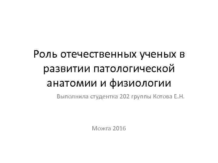 Роль отечественных ученых в развитии патологической анатомии и физиологии Выполнила студентка 202 группы Котова