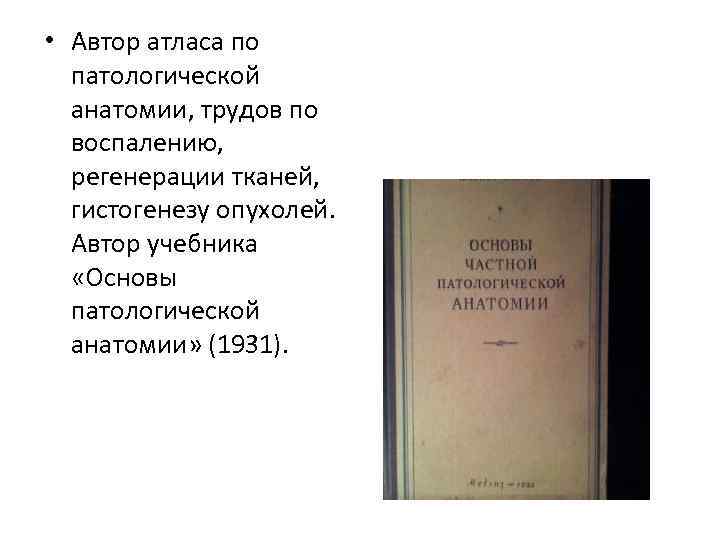  • Автор атласа по патологической анатомии, трудов по воспалению, регенерации тканей, гистогенезу опухолей.