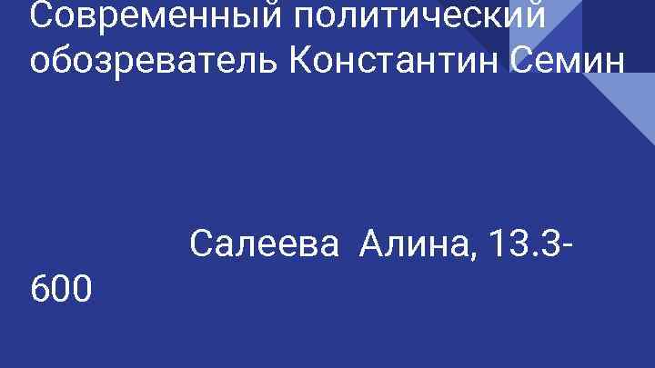 Современный политический обозреватель Константин Семин 600 Салеева Алина, 13. 3 - 