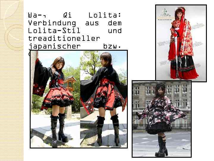 Wa-, Qi Lolita: Verbindung aus dem Lolita-Stil und treaditioneller japanischer bzw. chinesischer Tracht. 