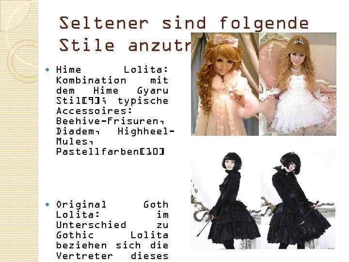 Seltener sind folgende Stile anzutreffen: Hime Lolita: Kombination mit dem Hime Gyaru Stil[9]; typische
