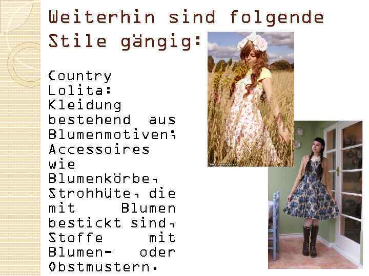 Weiterhin sind folgende Stile gängig: Country Lolita: Kleidung bestehend aus Blumenmotiven; Accessoires wie Blumenkörbe,