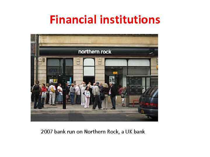 Financial institutions 2007 bank run on Northern Rock, a UK bank 