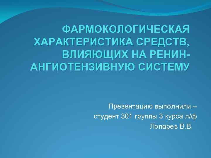 ФАРМОКОЛОГИЧЕСКАЯ ХАРАКТЕРИСТИКА СРЕДСТВ, ВЛИЯЮЩИХ НА РЕНИНАНГИОТЕНЗИВНУЮ СИСТЕМУ Презентацию выполнили – студент 301 группы 3