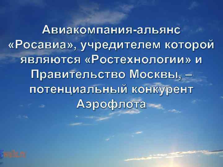 Авиакомпания-альянс «Росавиа» , учредителем которой являются «Ростехнологии» и Правительство Москвы, – потенциальный конкурент Аэрофлота