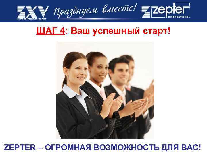 ШАГ 4: Ваш успешный старт! ZEPTER – ОГРОМНАЯ ВОЗМОЖНОСТЬ ДЛЯ ВАС! 