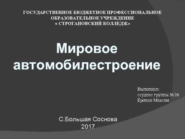 ГОСУДАРСТВЕННОЕ БЮДЖЕТНОЕ ПРОФЕССИОНАЛЬНОЕ ОБРАЗОВАТЕЛЬНОЕ УЧРЕЖДЕНИЕ « СТРОГАНОВСКИЙ КОЛЛЕДЖ» Мировое автомобилестроение Выполнил: студент группы №