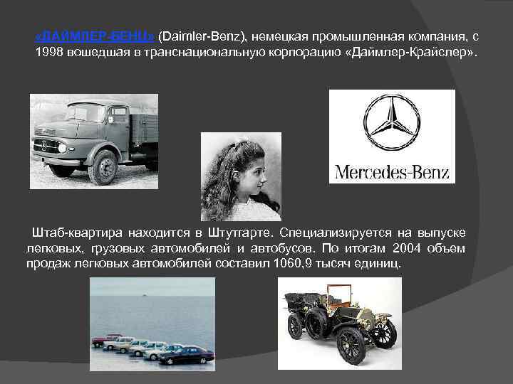  «ДАЙМЛЕР-БЕНЦ» (Daimler-Benz), немецкая промышленная компания, с 1998 вошедшая в транснациональную корпорацию «Даймлер-Крайслер» .