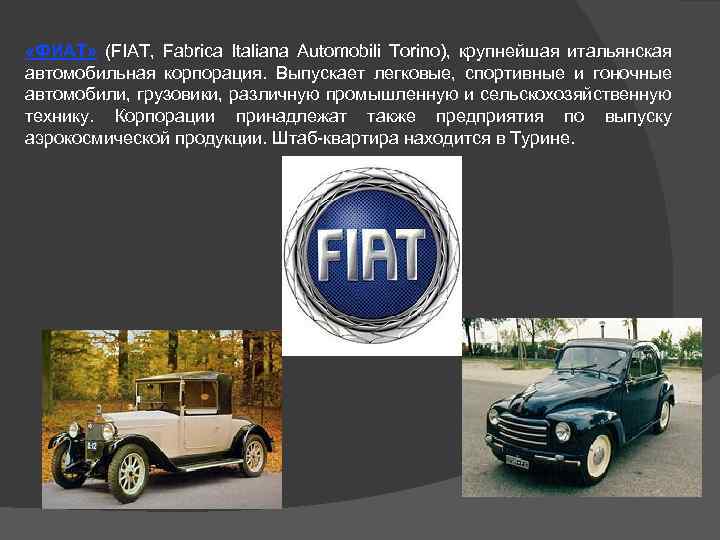  «ФИАТ» (FIAT, Fabrica Italiana Automobili Torino), крупнейшая итальянская автомобильная корпорация. Выпускает легковые, спортивные