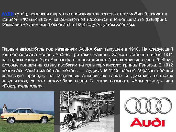 АУДИ (Audi), немецкая фирма по производству легковых автомобилей, входит в концерн «Фольксваген» . Штаб-квартира