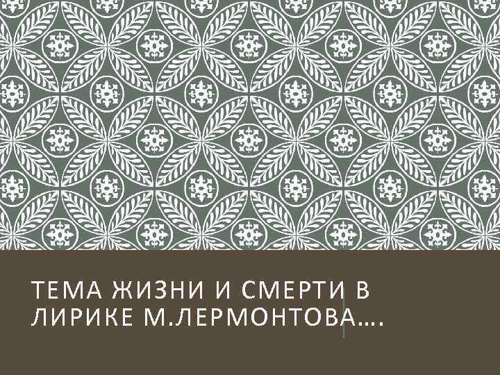 ТЕМА ЖИЗНИ И СМЕРТИ В ЛИРИКЕ М. ЛЕРМОНТОВА…. 