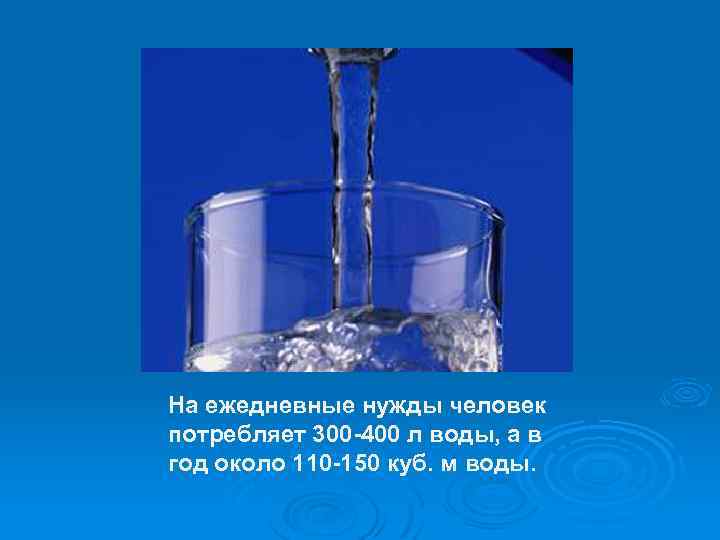 На ежедневные нужды человек потребляет 300 -400 л воды, а в год около 110