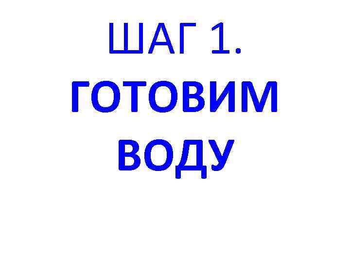 ШАГ 1. ГОТОВИМ ВОДУ 
