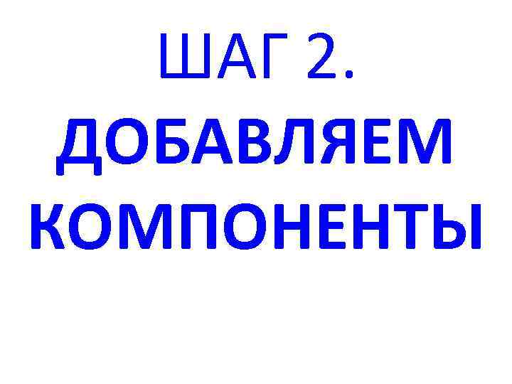 ШАГ 2. ДОБАВЛЯЕМ КОМПОНЕНТЫ 